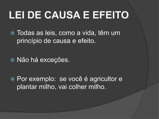 LEI DE CAUSA E EFEITO
   Todas as leis, como a vida, têm um
    princípio de causa e efeito.

   Não há exceções.

   Por exemplo: se você é agricultor e
    plantar milho, vai colher milho.
 