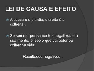 LEI DE CAUSA E EFEITO
   A causa é o plantio, o efeito é a
    colheita..

   Se semear pensamentos negativos em
    sua mente, é isso o que vai obter ou
    colher na vida:

           Resultados negativos...
 