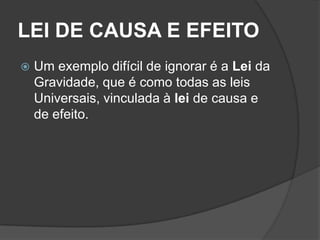 LEI DE CAUSA E EFEITO
   Um exemplo difícil de ignorar é a Lei da
    Gravidade, que é como todas as leis
    Universais, vinculada à lei de causa e
    de efeito.
 
