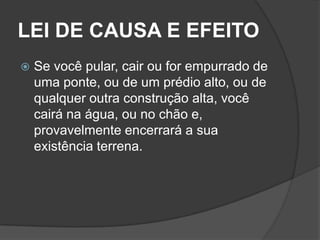 LEI DE CAUSA E EFEITO
   Se você pular, cair ou for empurrado de
    uma ponte, ou de um prédio alto, ou de
    qualquer outra construção alta, você
    cairá na água, ou no chão e,
    provavelmente encerrará a sua
    existência terrena.
 