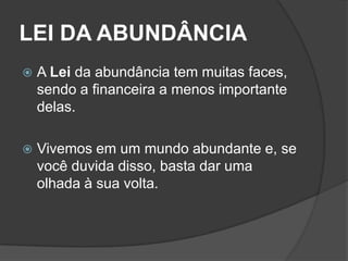 LEI DA ABUNDÂNCIA
   A Lei da abundância tem muitas faces,
    sendo a financeira a menos importante
    delas.

   Vivemos em um mundo abundante e, se
    você duvida disso, basta dar uma
    olhada à sua volta.
 