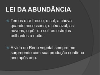 LEI DA ABUNDÂNCIA
   Temos o ar fresco, o sol, a chuva
    quando necessária, o céu azul, as
    nuvens, o pôr-do-sol, as estrelas
    brilhantes à noite.

   A vida do Reno vegetal sempre me
    surpreende com sua produção contínua
    ano após ano.
 