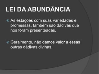 LEI DA ABUNDÂNCIA
   As estações com suas variedades e
    promessas, também são dádivas que
    nos foram presenteadas.

   Geralmente, não damos valor a essas
    outras dádivas divinas.
 