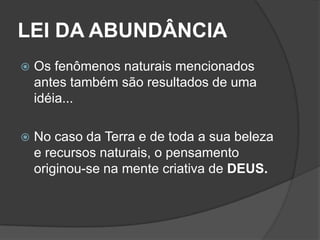 LEI DA ABUNDÂNCIA
   Os fenômenos naturais mencionados
    antes também são resultados de uma
    idéia...

   No caso da Terra e de toda a sua beleza
    e recursos naturais, o pensamento
    originou-se na mente criativa de DEUS.
 