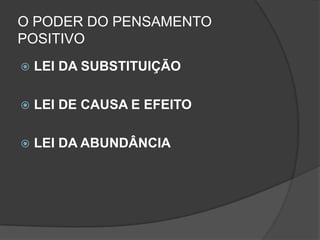 O PODER DO PENSAMENTO
POSITIVO
   LEI DA SUBSTITUIÇÃO

   LEI DE CAUSA E EFEITO

   LEI DA ABUNDÂNCIA
 