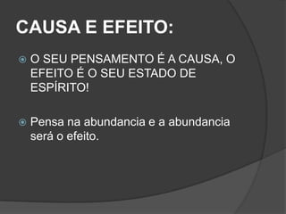 CAUSA E EFEITO:
   O SEU PENSAMENTO É A CAUSA, O
    EFEITO É O SEU ESTADO DE
    ESPÍRITO!

   Pensa na abundancia e a abundancia
    será o efeito.
 
