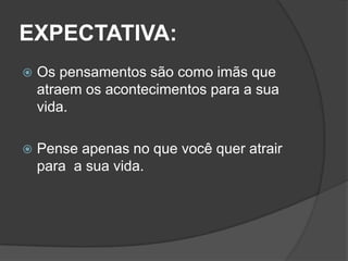 EXPECTATIVA:
   Os pensamentos são como imãs que
    atraem os acontecimentos para a sua
    vida.

   Pense apenas no que você quer atrair
    para a sua vida.
 