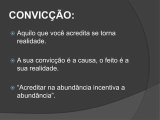 CONVICÇÃO:
   Aquilo que você acredita se torna
    realidade.

   A sua convicção é a causa, o feito é a
    sua realidade.

   “Acreditar na abundância incentiva a
    abundância”.
 