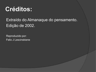 Créditos:
Extraído do Almanaque do pensamento.
Edição de 2002.

Reproduzido por:
Felix J Lescinskiene
 