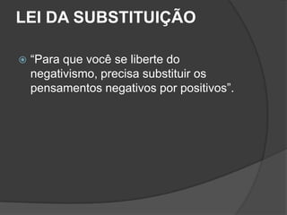 LEI DA SUBSTITUIÇÃO

   “Para que você se liberte do
    negativismo, precisa substituir os
    pensamentos negativos por positivos”.
 