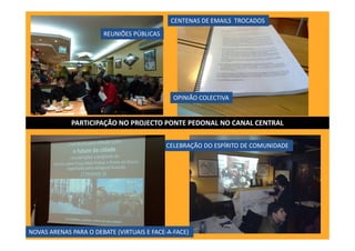 REUNIÕES PÚBLICAS
CELEBRAÇÃO DO ESPÍRITO DE COMUNIDADE
OPINIÃO COLECTIVA
NOVAS ARENAS PARA O DEBATE (VIRTUAIS E FACE-A-FACE)
CENTENAS DE EMAILS TROCADOS
PARTICIPAÇÃO NO PROJECTO PONTE PEDONAL NO CANAL CENTRAL
 