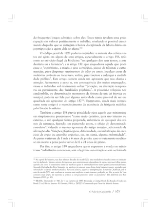 do frequentes longos editoriais sobre eles. Esses textos revelam uma preo-cupação 
em valorar positivamente o trabalho, revelando o possível cresci-mento 
daqueles que se entregam à honra disciplinada da labuta diária em 
O Poder dos Candomblés / 103 
contraposição a quem dela se afasta.218 
O código penal de 1890 poderia enquadrar a maioria dos relatos vis-tos 
até agora em alguns de seus artigos, especialmente o artigo 156, refe-rente 
ao exercício ilegal da Medicina “em qualquer dos seus ramos, a arte 
dentária ou a farmácia”; e o artigo 157, que enquadrava aquele que prati-casse 
o “espiritismo, a magia e seus sortilégios, usasse de talismãs e carto-mancias, 
para despertar sentimentos de ódio ou amor, inculcar curas de 
moléstias curáveis ou incuráveis, enfim, para fascinar e subjugar a creduli-dade 
pública”. Este artigo contém ainda um agravante que nos chama a 
atenção. Aumentava a pena se, em consequência dos meios empregados, 
viesse o indivíduo sob tratamento sofrer “privação, ou alteração temporá-ria 
ou permanente, das faculdades psychicas”. A possessão religiosa nos 
candomblés, ou determinados momentos da feitura de um iaô (noviça ou 
noviço), poderia ser lida por alguma autoridade como passível de ser en-quadrada 
no agravante do artigo 157219. Entretanto, ainda mais interes-sante 
neste artigo é o reconhecimento da existência da feitiçaria maléfica 
pelo Estado brasileiro. 
Também o artigo 158 previa penalidade para aquele que ministrasse 
ou simplesmente prescrevesse “como meio curativo, para uso interno ou 
externo, e sob qualquer forma preparada, substância de qualquer dos rei-nos 
da natureza, fazendo, ou exercendo assim, o ofício do denominado 
curandeiro”, valendo o mesmo agravante do artigo anterior, adicionado de 
alterações das “funções physiologicas, deformidade, ou inabilitação do exer-cício 
de órgão ou aparelho orgânico, ou, em suma, alguma enfermidade”. 
As penas variavam de 1 mês a 6 anos de prisão; caso o tratamento resultas-se 
em morte a pena podia variar de 6 a 24 anos de prisão. 
Por fim, o artigo 159 enquadrava quem expusesse a venda ou minis-trasse 
“substâncias venenosas, sem a legítima autorização e sem as formali- 
218 Na capital do Império, nas duas últimas décadas do século XIX, uma verdadeira cruzada contra os curandei-ros 
foi declarada. Mesmo setores da imprensa que anteriormente dispunham de espaço em suas folhas para a 
querela das curas e assassinatos entre os médicos agora se entrincheiravam numa guerra anticurandeirismo. 
Segundo Gabriela dos Reis Sampaio, os médicos já estavam nessa briga fazia bastante tempo, apoiados por 
autoridades e setores intelectualizados. Para esta autora, seguindo interpretações de Sidney Chalhoub, em fi-nais 
do século XIX, esse combate se tornou mais explícito e mais intenso, podendo ser lido a partir de “um 
contexto mais amplo de repressão a práticas e crenças presentes entre os populares”. Ver: Gabriela dos Reis 
Sampaio (2001, p. 80). 
219 BRASIL. Decreto-lei nº. 847, de 11 de outubro de 1890. Promulga o Código Penal dos Estados Unidos do 
Brasil. 2. ed. Rio de Janeiro: H. Garnier, 1904. p. 210-223. Comentado por Oscar de Macedo Soares. 
 