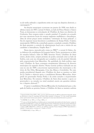 ra ele tenha utilizado o expediente então em voga nas disputas eleitorais, a 
capangagem.236 
As eleições municipais ocorreram em janeiro de 1908, mas desde os 
últimos meses de 1907 o jornal A Ordem, ao lado de Prisco Paraíso e Inácio 
Tosta, já denunciava as articulações de Ubaldino de Assis nos distritos de 
Cachoeira. Este ocupava então o senado estadual. O senador era acusado 
por seus opositores locais de nomear suplentes analfabetos e desordeiros, 
além de enviar praças numa verdadeira “ostentação de força policial”, a 
fim de organizar mesas favoráveis à candidatura de Araújo Pinho. O pleito 
municipal de 1908 foi tão conturbado quanto o estadual, contudo, Ubaldino 
de Assis garantiu o controle da administração local com a vitória de seu 
candidato à Intendência, Virgílio Reis.237 
Nessa época, marcada pelo cisma no PRB238, o jornal A Ordem, cla-ro 
defensor da candidatura de Joaquim Inácio Tosta, permaneceu ao lado 
do senador federal e líder do PRB, Severino Vieira. Ubaldino de Assis 
esteve, desde então, sempre próximo do poder, tentando estar ao lado de 
Seabra, sem com isso desagradar por completo a ala do partido liderada 
pelo ex-governador José Marcelino. Na qualidade de chefe político regi-onal, 
Ubaldino de Assis conseguia arregimentar lideranças de diversos 
municípios do segundo distrito. Numa reunião política realizada em sua 
casa no ano de 1909, concorreram representantes dos municípios e dis-tritos 
de São Félix, Maragogipe, Cruz das Almas e Curralinho. Na cam-panha 
presidencial daquele ano, Ubaldino de Assis se manteve ao lado 
de J.J. Seabra e ofereceu apoio a candidatura Hermes–Wenceslau, diver-gindo 
do governador Araújo Pinho e do então senador e ex-governador 
José Marcelino. No entanto, Ubaldino de Assis dizia manter o apoio ao 
governador e ao senador no nível estadual, exceto em questões referen-tes 
à disputa eleitoral.239 
O apoio à candidatura Hermes-Wenceslau foi fundamental para a che-gada 
de Seabra ao governo baiano e Ubaldino de Assis se manteve seabrista 
236 Segundo Eul-Soo Pang (1979, p. 96), o processo eleitoral iniciado em 1907 foi arduamente disputado. Assim 
ele descreveu as cenas no município de Castro Alves, próximo a Cachoeira: “[...] um coronel marcelinista 
armou quatrocentos homens para garantir a organização de uma mesa eleitoral favorável ao governo.” 
237 A ORDEM. 21 set. 1907. p. 1, 29 jan. 1908. p. 1. 
238 O cisma no Partido Republicano da Bahia pode ser caracterizado pela existência de duas facções: o grupo do 
governador José Marcelino e o grupo do senador Severino Vieira. Ainda havia uma ala de oposição liderada por 
José Joaquim Seabra. Ver: Eul-Soo Pang (1979). Especialmente o capítulo 3, A oligarquia coronelista no sertão e 
a queda do PRB (1904-1912), p. 89-111; ver também: Consuelo Novais Sampaio (1998). Especialmente o 
capítulo 3, Tensão política e ascensão de J. J. Seabra, p. 93-123. 
239 O PARAGUAÇU. 21 ago. 1909. p. 1. 
O Poder dos Candomblés / 113 
 