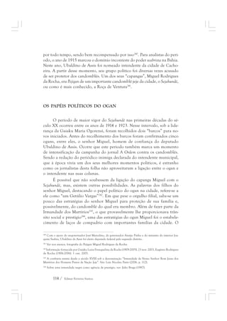 por todo tempo, sendo bem recompensado por isso240. Para analistas do perí-odo, 
o ano de 1915 marcou o domínio inconteste do poder seabrista na Bahia. 
Neste ano, Ubaldino de Assis foi nomeado intendente da cidade de Cacho-eira. 
A partir desse momento, seu grupo político foi diversas vezes acusado 
de ser protetor dos candomblés. Um dos seus “capangas”, Miguel Rodrigues 
da Rocha, era Pejigan de um importante candomblé jeje da cidade, o Sejahundè, 
ou como é mais conhecido, a Roça de Ventura241. 
OS PAPÉIS POLÍTICOS DO OGAN 
O período de maior vigor do Sejahundè nas primeiras décadas do sé-culo 
XX ocorreu entre os anos de 1914 e 1923. Nesse intervalo, sob a lide-rança 
da Gaiaku Maria Ogorensì, foram recolhidos dois “barcos” para no-vos 
iniciados. Antes do recolhimento dos barcos foram confirmados cinco 
ogans, entre eles, o senhor Miguel, homem de confiança do deputado 
Ubaldino de Assis. Ocorre que este período também marca um momento 
de intensificação da campanha do jornal A Ordem contra os candomblés. 
Sendo a redação do periódico inimiga declarada do intendente municipal, 
que à época vivia um dos seus melhores momentos políticos, é estranho 
como os jornalistas desta folha não aproveitaram a ligação entre o ogan e 
o intendente nas suas colunas. 
É possível que não soubessem da ligação do capanga Miguel com o 
Sejahundè, mas, existem outras possibilidades. As palavras dos filhos do 
senhor Miguel, destacando o papel político do ogan na cidade, refere-se a 
ele como “um Getúlio Vargas”242. Em que pese o orgulho filial, sabe-se um 
pouco das estratégias do senhor Miguel para proteção de sua família e, 
possivelmente, do candomblé do qual era membro. Além de fazer parte da 
Irmandade dos Martírios243, o que provavelmente lhe proporcionava trân-sito 
social e prestígio244, uma das estratégias do ogan Miguel foi o estabele-cimento 
de laços de compadrio com importantes famílias da cidade. O 
240 Com o apoio do ex-governador José Marcelino, do governador Araújo Pinho e do ministro do interior Joa-quim 
Seabra, Ubaldino de Assis foi eleito deputado federal pelo segundo distrito. 
241 Ver nos anexos, fotografia do Pejigan Miguel Rodrigues da Rocha. 
242 Informação fornecida por Gaiaku Luiza Franquelina da Rocha (1909-2005), 23 nov. 2003, Eugênio Rodrigues 
da Rocha (1906-2006). 1 out. 2005. 
243 A confraria existia desde o século XVIII sob a denominação “Irmandade de Nosso Senhor Bom Jesus dos 
Martírios dos Homens Pretos de Nação Jeje”. Ver: Luis Nicolau Parés (2006, p. 112). 
244 Sobre uma irmandade negra como agência de prestígio, ver: Júlio Braga (1987). 
114 / Edmar Ferreira Santos 
 