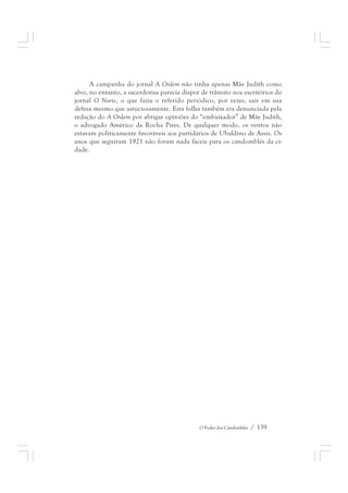 A campanha do jornal A Ordem não tinha apenas Mãe Judith como 
alvo, no entanto, a sacerdotisa parecia dispor de trânsito nos escritórios do 
jornal O Norte, o que fazia o referido periódico, por vezes, sair em sua 
defesa mesmo que astuciosamente. Esta folha também era denunciada pela 
redação do A Ordem por abrigar opiniões do “embaixador” de Mãe Judith, 
o advogado Américo da Rocha Pires. De qualquer modo, os ventos não 
estavam politicamente favoráveis aos partidários de Ubaldino de Assis. Os 
anos que seguiram 1921 não foram nada fáceis para os candomblés da ci-dade. 
O Poder dos Candomblés / 139 
 