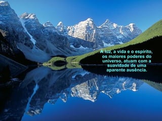 A luz, a vida e o espírito,
os maiores poderes do
universo, atuam com a
suavidade de uma
aparente ausência.
 