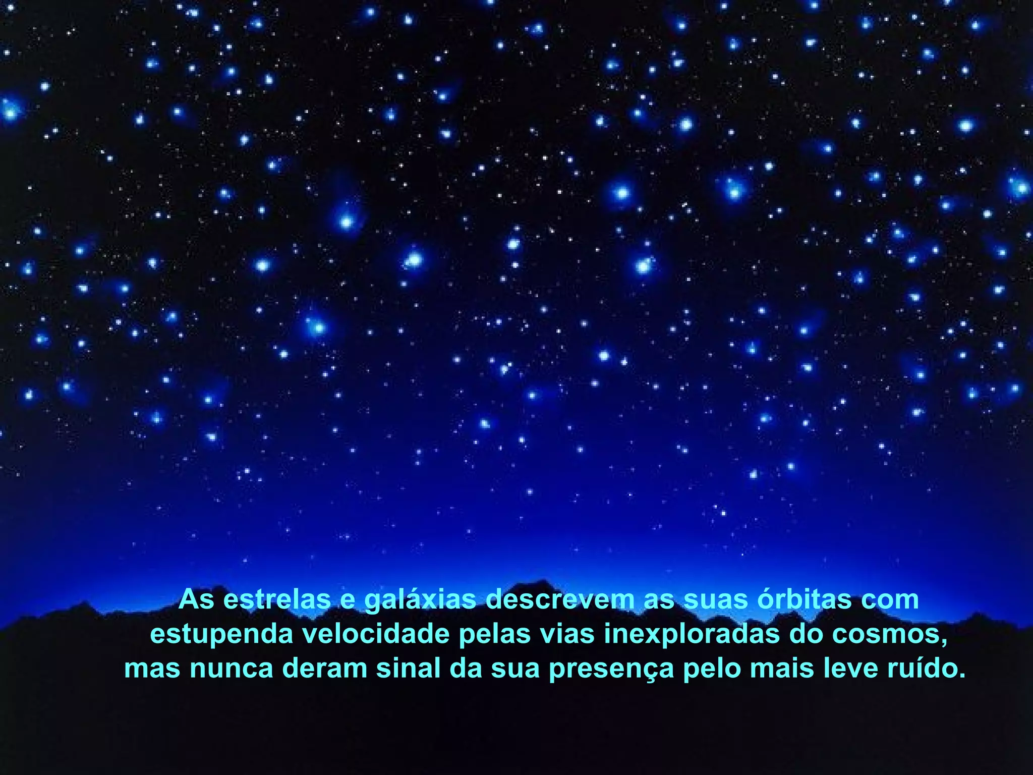 As estrelas e galáxias descrevem as suas órbitas com estupenda velocidade pelas vias inexploradas do cosmos, mas nunca deram sinal da sua presença pelo mais leve ruído.  