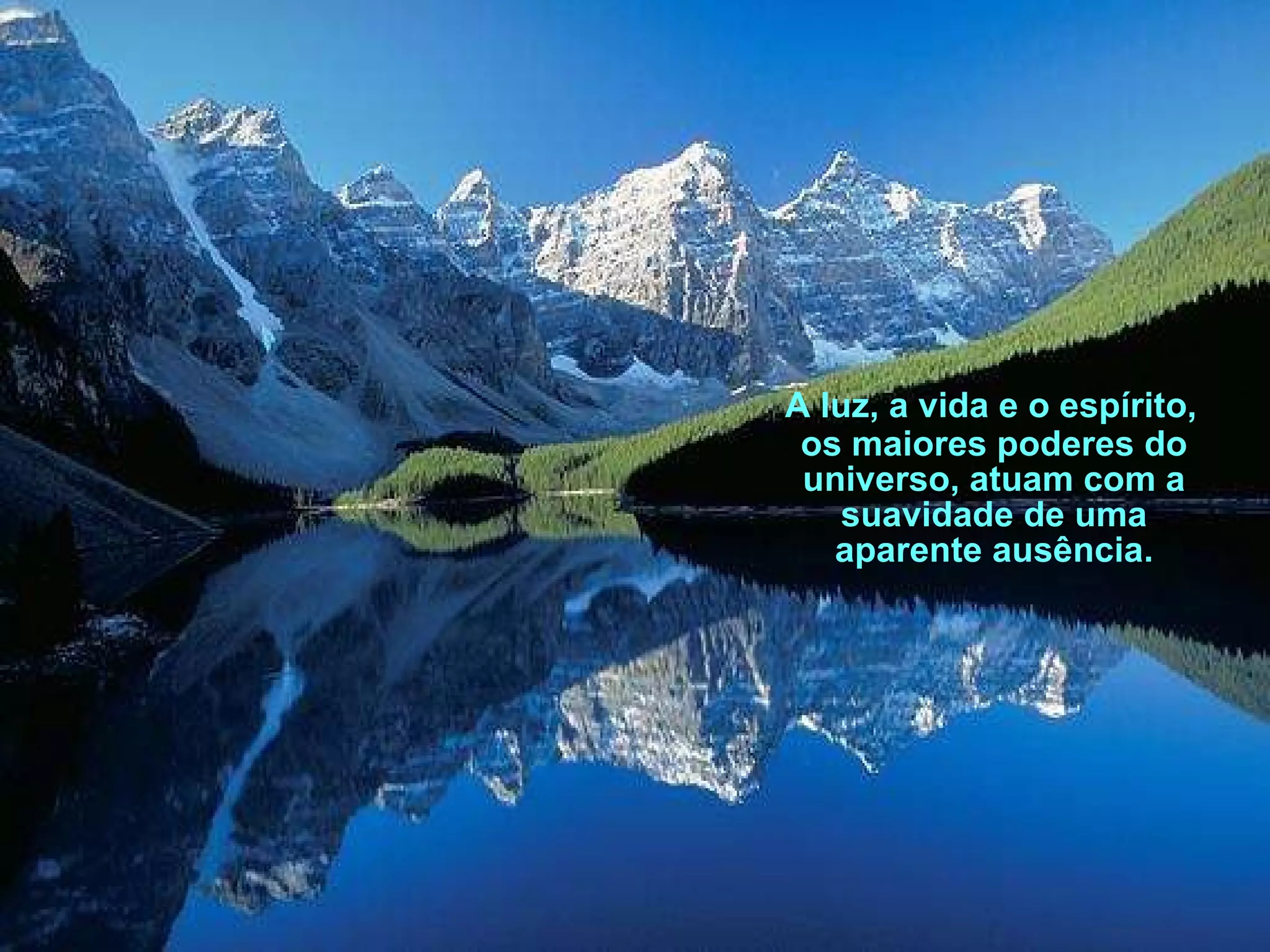 A luz, a vida e o espírito, os maiores poderes do universo, atuam com a suavidade de uma aparente ausência. 