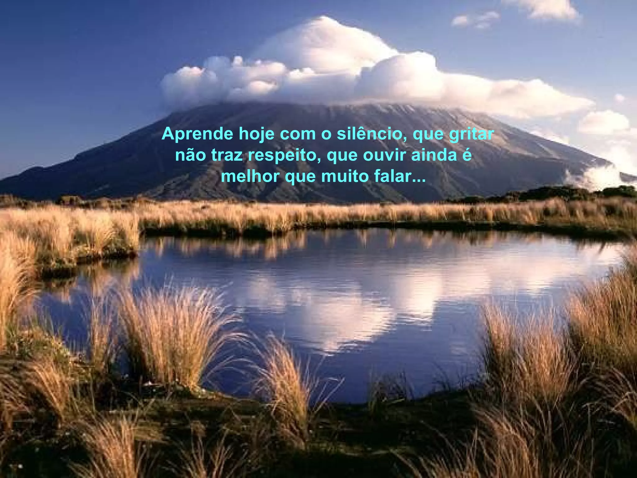 Aprende hoje com o silêncio, que gritar não traz respeito, que ouvir ainda é melhor que muito falar... 