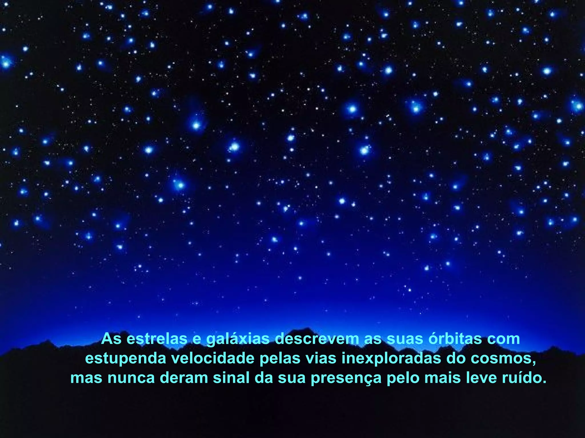 As estrelas e galáxias descrevem as suas órbitas com
estupenda velocidade pelas vias inexploradas do cosmos,
mas nunca deram sinal da sua presença pelo mais leve ruído.

 