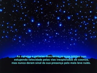 As estrelas e galáxias descrevem as suas órbitas com
estupenda velocidade pelas vias inexploradas do cosmos,
mas nunca deram sinal da sua presença pelo mais leve ruído.

 