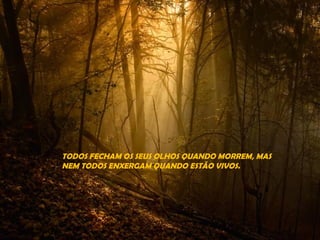 TODOS FECHAM OS SEUS OLHOS QUANDO MORREM, MAS
NEM TODOS ENXERGAM QUANDO ESTÃO VIVOS.
 