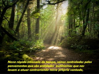Nesse rápido intervalo de tempo, somos controlados pelos
pensamentos que são entidades autônomas que nos
levam a atuar contrariando nossa própria vontade,
 