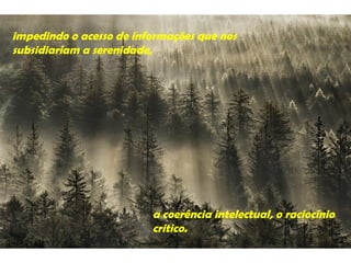 impedindo o acesso de informações que nos
subsidiariam a serenidade,




                         a coerência intelectual, o raciocínio
                         critico.
 