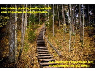 Um médico pode ser muito paciente
com as queixas de seus pacientes,




                               mas muitíssimo impaciente com
                               as reclamações de seus filhos.
 