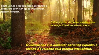 Cada vez as pessoas estão perdendo o
prazer de silenciar, de se interiorizar,
refletir, meditar.



                                           O dito popular de contar até dez antes
                                           de reagir é imaturo, não funciona.




                     O silêncio não é se agüentar para não explodir, o
                     silêncio é o respeito pela própria inteligência.
 