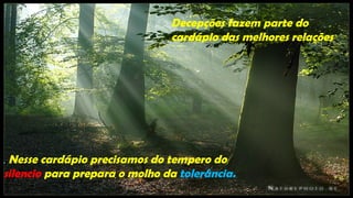 Decepções fazem parte do
                               cardápio das melhores relações




. Nesse cardápio precisamos do tempero do
silencio para prepara o molho da tolerância.
 