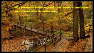 Nos primeiros trinta segundos de tensão, cometemos
os maiores erros de nossa vida,
 