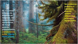 Só o silencio
                preserva a
                sabedoria
Se vivermos     quando
debaixo da      somos
ditadura da     ameaçados,
resposta, da    criticados,
necessidade     injustiçados.
compulsiva
de reagir
quando
pressionados,
cometeremos
erros, alguns
muito graves.
 