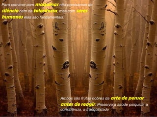 Para conviver com maquinas não precisamos de
silêncio nem da tolerância, mas com seres
humanos elas são fundamentais.




                            Ambos são frutos nobres da arte de pensar
                            antes de reagir. Preserva a saúde psíquica, a
                            consciência, a tranqüilidade
 