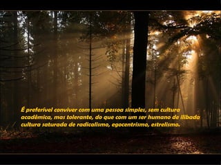 É preferível conviver com uma pessoa simples, sem cultura
acadêmica, mas tolerante, do que com um ser humano de ilibada
cultura saturada de radicalismo, egocentrismo, estrelismo.
 