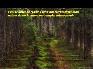 Pensar antes de reagir é uma das ferramentas mais
nobres do ser humano nas relações interpessoais.
 