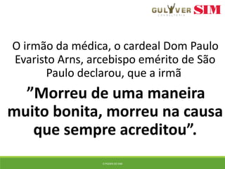 O irmão da médica, o cardeal Dom Paulo
Evaristo Arns, arcebispo emérito de São
Paulo declarou, que a irmã
”Morreu de uma maneira
muito bonita, morreu na causa
que sempre acreditou”.
O PODER DO SIM
 