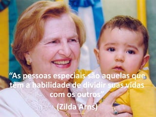 “As pessoas especiais são aquelas que
têm a habilidade de dividir suas vidas
com os outros”
(Zilda Arns)
O PODER DO SIM
 