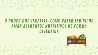O PODER DOS VEGETAIS: COMO FAZER SEU FILHO
AMAR ALIMENTOS NUTRITIVOS DE FORMA
DIVERTIDA
 