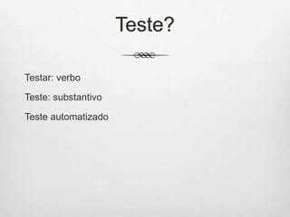 Teste?
Testar: verbo
Teste: substantivo
Teste automatizado
 