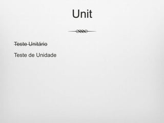 Unit
Teste Unitário
Teste de Unidade
 
