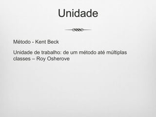Unidade
Método - Kent Beck
Unidade de trabalho: de um método até múltiplas
classes – Roy Osherove
 
