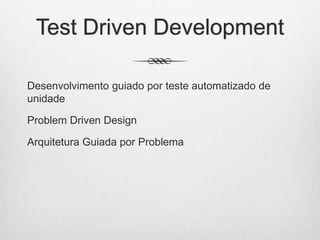 Test Driven Development
Desenvolvimento guiado por teste automatizado de
unidade
Problem Driven Design
Arquitetura Guiada por Problema
 