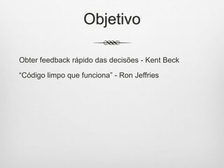 Objetivo
Obter feedback rápido das decisões - Kent Beck
“Código limpo que funciona” - Ron Jeffries
 