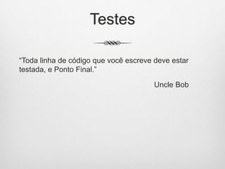 Testes
“Toda linha de código que você escreve deve estar
testada, e Ponto Final.”
Uncle Bob
 