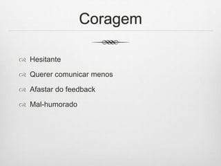 Coragem
 Hesitante
 Querer comunicar menos
 Afastar do feedback
 Mal-humorado
 