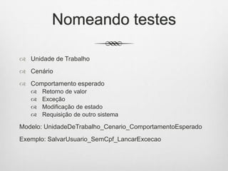 Nomeando testes
 Unidade de Trabalho
 Cenário
 Comportamento esperado
 Retorno de valor
 Exceção
 Modificação de estado
 Requisição de outro sistema
Modelo: UnidadeDeTrabalho_Cenario_ComportamentoEsperado
Exemplo: SalvarUsuario_SemCpf_LancarExcecao
 