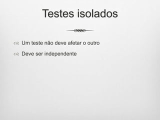 Testes isolados
 Um teste não deve afetar o outro
 Deve ser independente
 