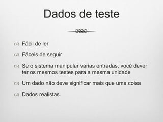 Dados de teste
 Fácil de ler
 Fáceis de seguir
 Se o sistema manipular várias entradas, você dever
ter os mesmos testes para a mesma unidade
 Um dado não deve significar mais que uma coisa
 Dados realistas
 