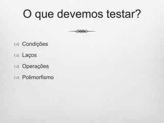 O que devemos testar?
 Condições
 Laços
 Operações
 Polimorfismo
 